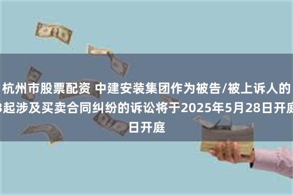 杭州市股票配资 中建安装集团作为被告/被上诉人的3起涉及买卖合同纠纷的诉讼将于2025年5月28日开庭