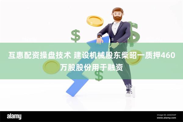 互惠配资操盘技术 建设机械股东柴昭一质押460万股股份用于融资