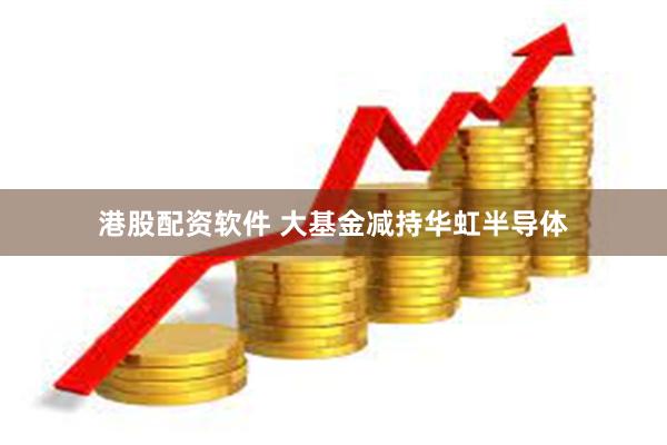 港股配资软件 大基金减持华虹半导体