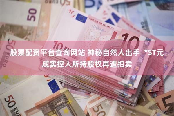 股票配资平台查询网站 神秘自然人出手  *ST元成实控人所持股权再遭拍卖