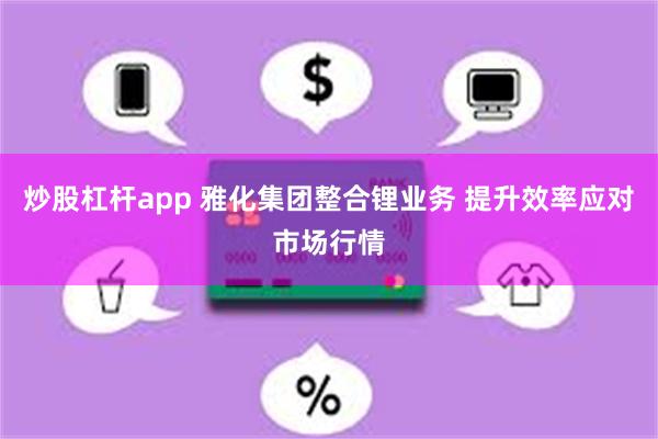 炒股杠杆app 雅化集团整合锂业务 提升效率应对市场行情