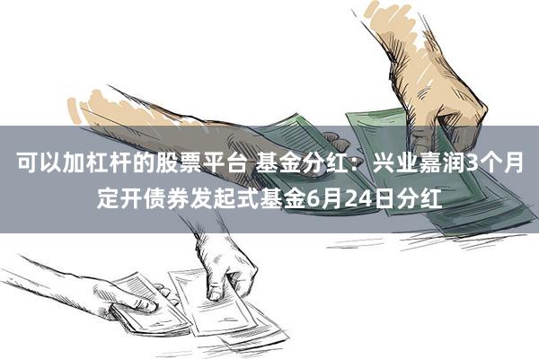 可以加杠杆的股票平台 基金分红：兴业嘉润3个月定开债券发起式基金6月24日分红