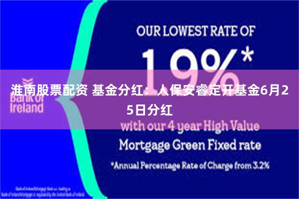 淮南股票配资 基金分红：人保安睿定开基金6月25日分红