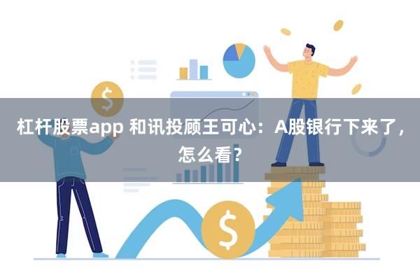 杠杆股票app 和讯投顾王可心：A股银行下来了，怎么看？