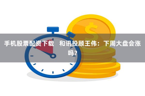 手机股票配资下载   和讯投顾王伟：下周大盘会涨吗？