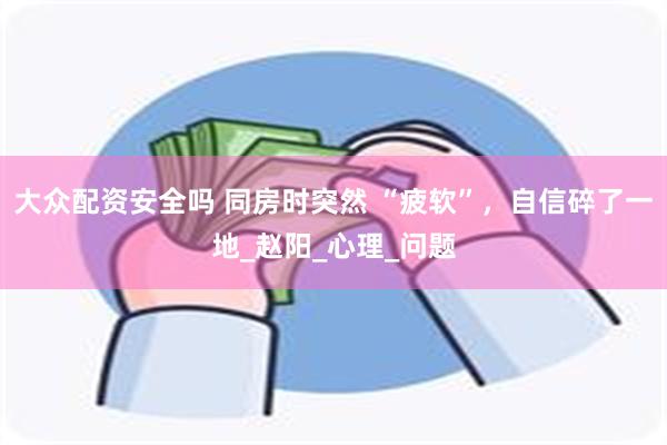 大众配资安全吗 同房时突然 “疲软”，自信碎了一地_赵阳_心理_问题